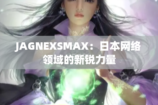 JAGNEXSMAX：日本网络领域的新锐力量