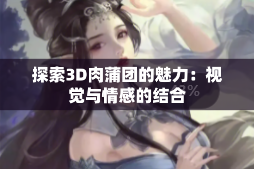 探索3D肉蒲团的魅力：视觉与情感的结合