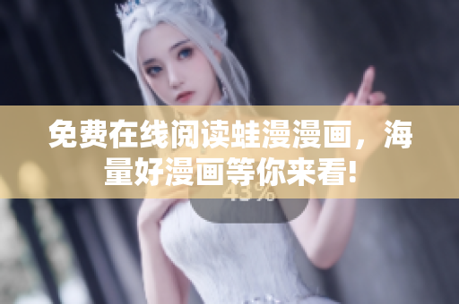 免费在线阅读蛙漫漫画，海量好漫画等你来看!