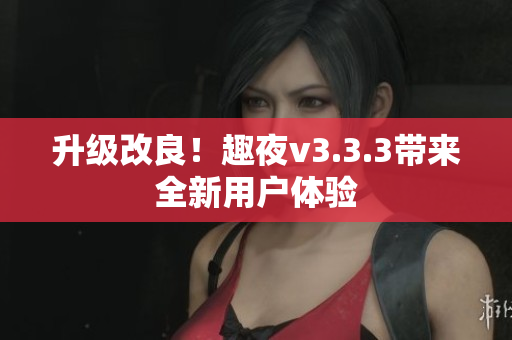 升级改良！趣夜v3.3.3带来全新用户体验