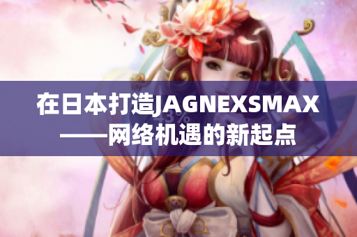 在日本打造JAGNEXSMAX——网络机遇的新起点