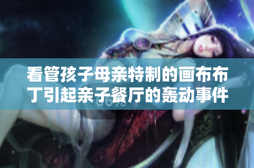 看管孩子母亲特制的画布布丁引起亲子餐厅的轰动事件