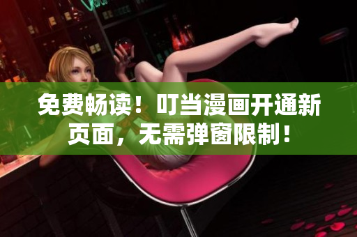 免费畅读！叮当漫画开通新页面，无需弹窗限制！