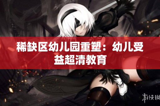 稀缺区幼儿园重塑：幼儿受益超清教育