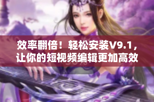 效率翻倍！轻松安装V9.1，让你的短视频编辑更加高效