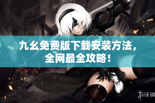 九幺免费版下载安装方法，全网最全攻略！