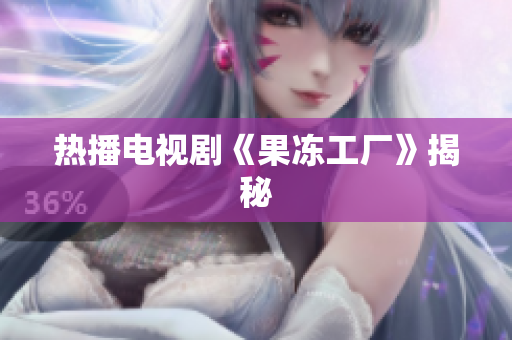 热播电视剧《果冻工厂》揭秘