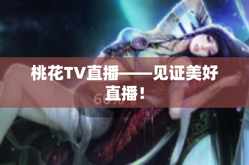 桃花TV直播——见证美好直播！