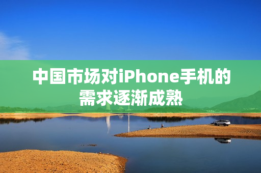 中国市场对iPhone手机的需求逐渐成熟