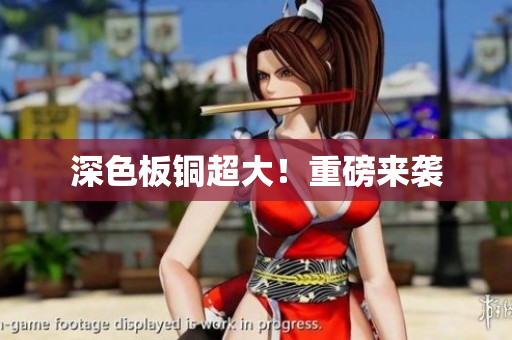 深色板铜超大！重磅来袭