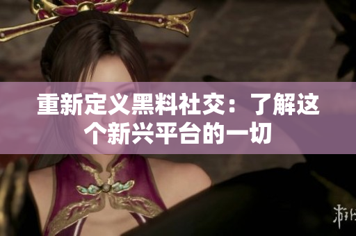 重新定义黑料社交：了解这个新兴平台的一切