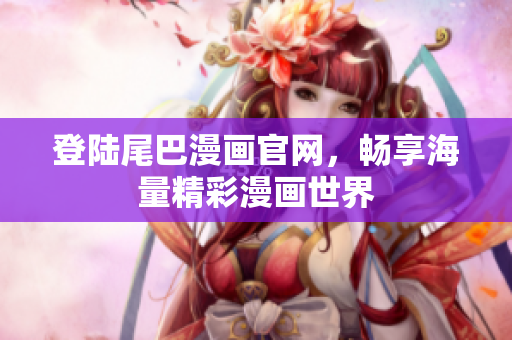 登陆尾巴漫画官网，畅享海量精彩漫画世界