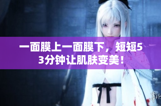 一面膜上一面膜下，短短53分钟让肌肤变美！