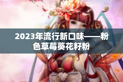 2023年流行新口味——粉色草莓葵花籽粉