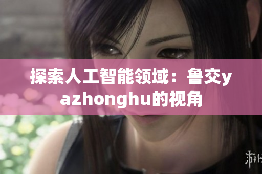 探索人工智能领域：鲁交yazhonghu的视角