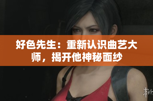 好色先生：重新认识曲艺大师，揭开他神秘面纱