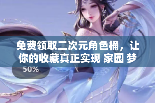 免费领取二次元角色桶，让你的收藏真正实现 家园 梦！