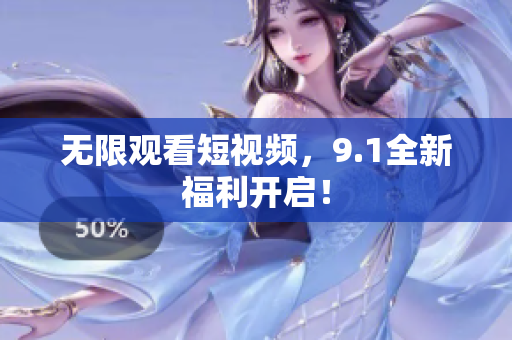 无限观看短视频，9.1全新福利开启！