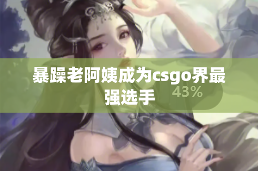 暴躁老阿姨成为csgo界最强选手