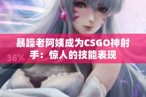 暴躁老阿姨成为CSGO神射手：惊人的技能表现