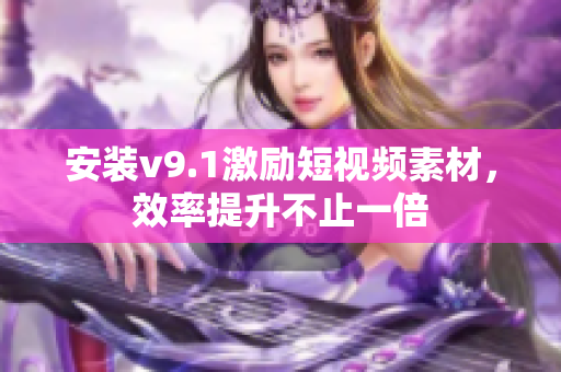 安装v9.1激励短视频素材，效率提升不止一倍