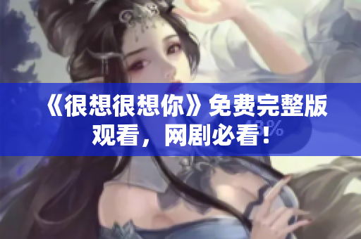 《很想很想你》免费完整版观看，网剧必看！