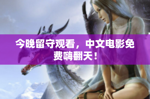 今晚留守观看，中文电影免费嗨翻天！