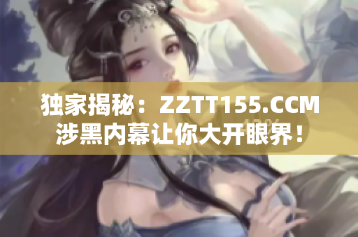 独家揭秘：ZZTT155.CCM涉黑内幕让你大开眼界！
