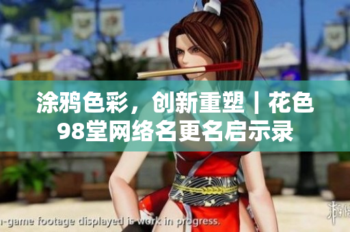 涂鸦色彩，创新重塑｜花色98堂网络名更名启示录