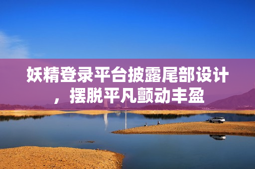 妖精登录平台披露尾部设计，摆脱平凡颤动丰盈