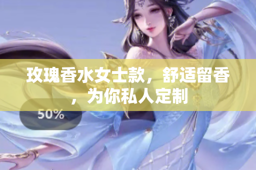 玫瑰香水女士款，舒适留香，为你私人定制