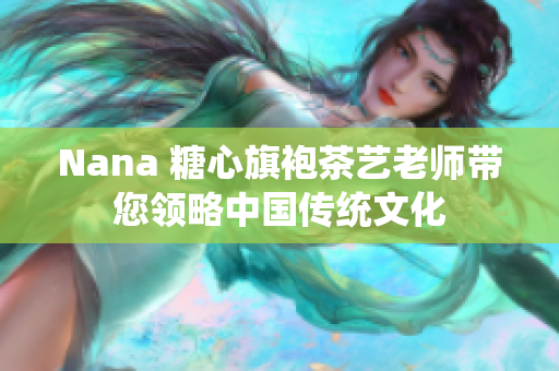 Nana 糖心旗袍茶艺老师带您领略中国传统文化
