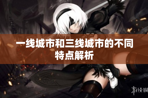 一线城市和三线城市的不同特点解析