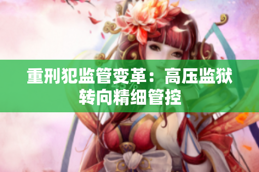 重刑犯监管变革：高压监狱转向精细管控