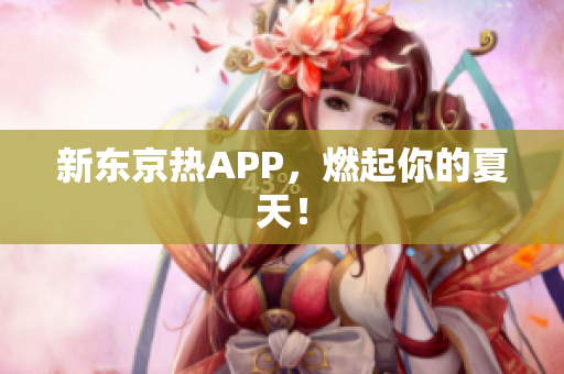 新东京热APP，燃起你的夏天！