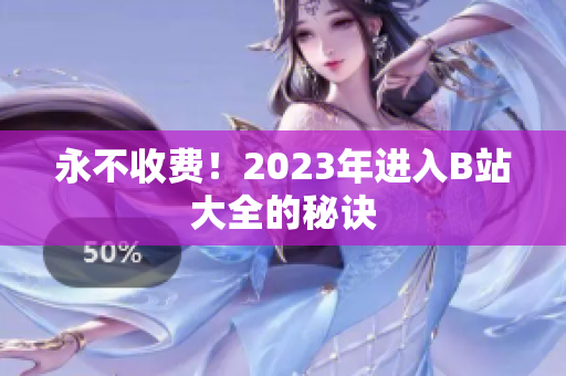 永不收费！2023年进入B站大全的秘诀