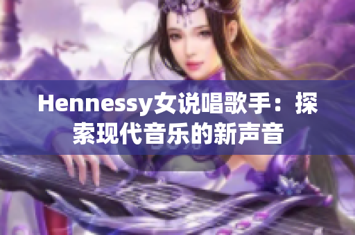 Hennessy女说唱歌手：探索现代音乐的新声音