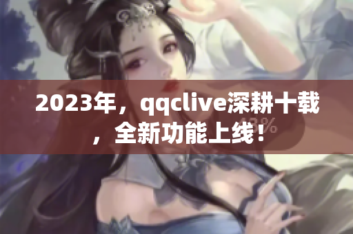 2023年，qqclive深耕十载，全新功能上线！
