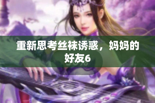 重新思考丝袜诱惑，妈妈的好友6