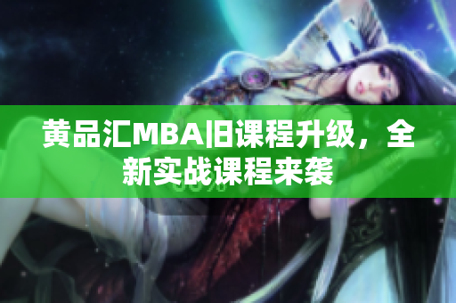 黄品汇MBA旧课程升级，全新实战课程来袭