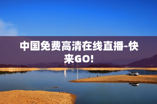中国免费高清在线直播-快来GO!