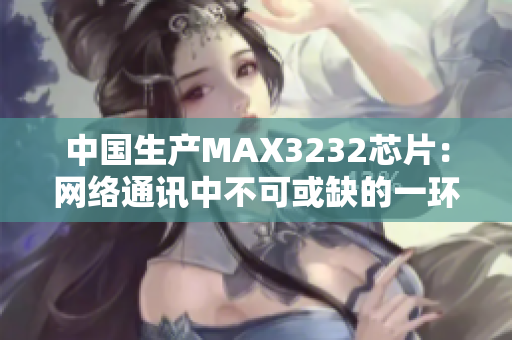 中国生产MAX3232芯片：网络通讯中不可或缺的一环