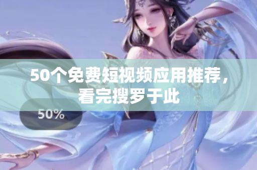 50个免费短视频应用推荐，看完搜罗于此