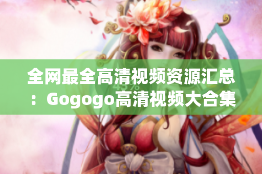 全网最全高清视频资源汇总：Gogogo高清视频大合集