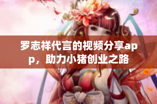 罗志祥代言的视频分享app，助力小猪创业之路