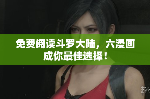 免费阅读斗罗大陆，六漫画成你最佳选择！