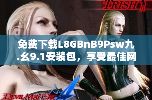 免费下载L8GBnB9Psw九.幺9.1安装包，享受最佳网络体验