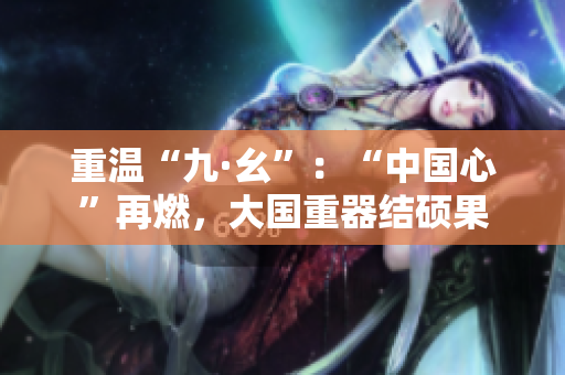 重温“九·幺”：“中国心”再燃，大国重器结硕果
