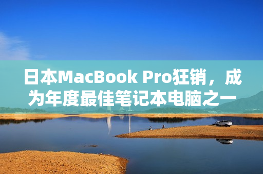 日本MacBook Pro狂销，成为年度最佳笔记本电脑之一