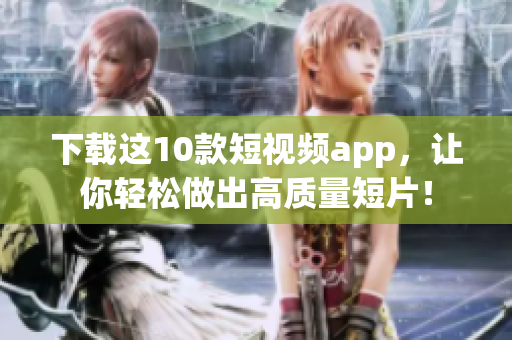 下载这10款短视频app，让你轻松做出高质量短片！